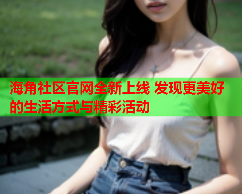 海角社区官网全新上线 发现更美好的生活方式与精彩活动