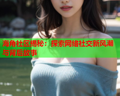 海角社区揭秘：探索网络社交新风潮与背后故事