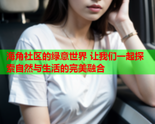 海角社区的绿意世界 让我们一起探索自然与生活的完美融合