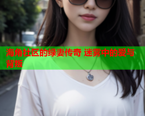 海角社区的绿妻传奇 迷雾中的爱与背叛