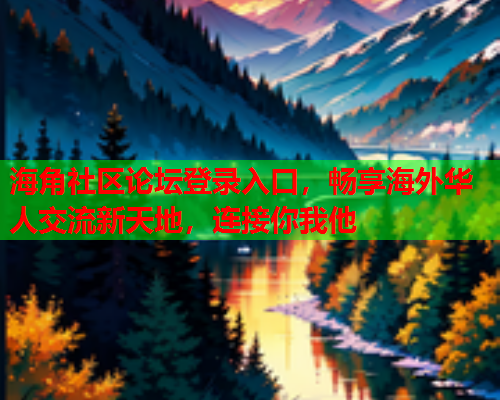 海角社区论坛登录入口，畅享海外华人交流新天地，连接你我他