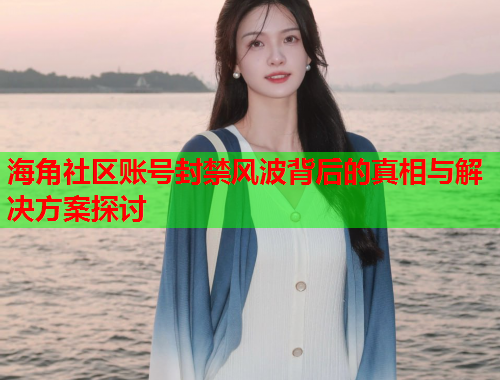 海角社区账号封禁风波背后的真相与解决方案探讨