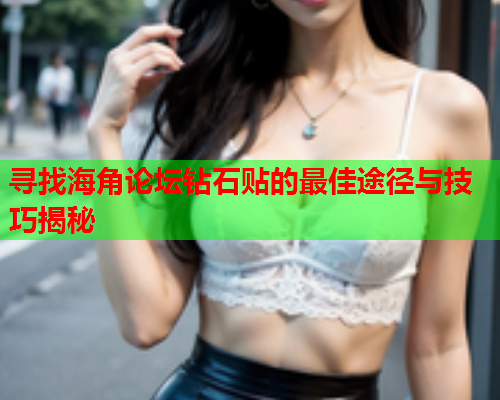 寻找海角论坛钻石贴的最佳途径与技巧揭秘