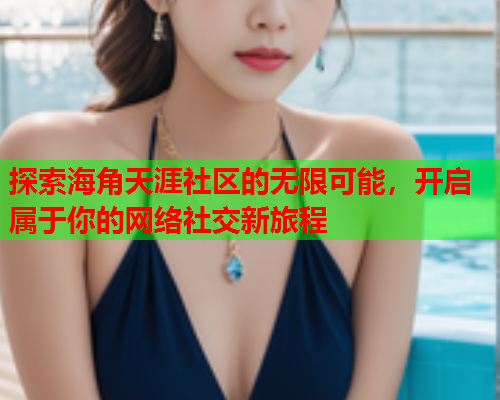 探索海角天涯社区的无限可能，开启属于你的网络社交新旅程