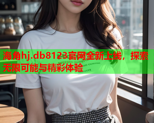 海角hj.db8123官网全新上线，探索无限可能与精彩体验