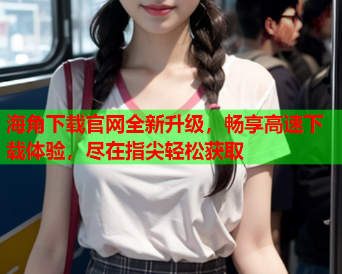 海角下载官网全新升级，畅享高速下载体验，尽在指尖轻松获取