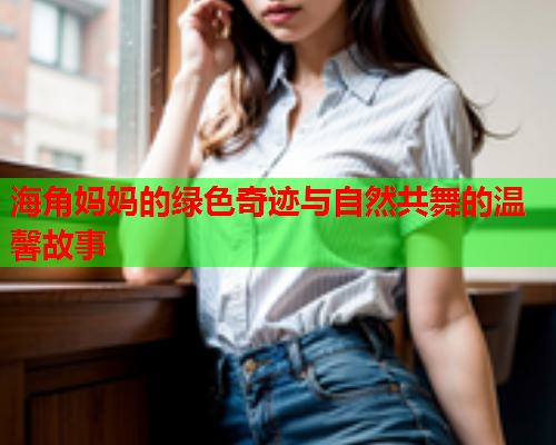 海角妈妈的绿色奇迹与自然共舞的温馨故事