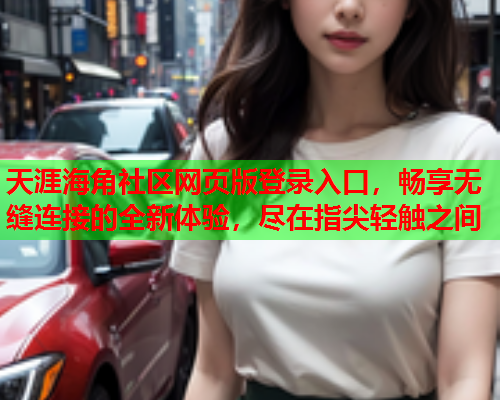 天涯海角社区网页版登录入口，畅享无缝连接的全新体验，尽在指尖轻触之间