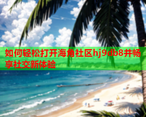 如何轻松打开海角社区hj9db8并畅享社交新体验