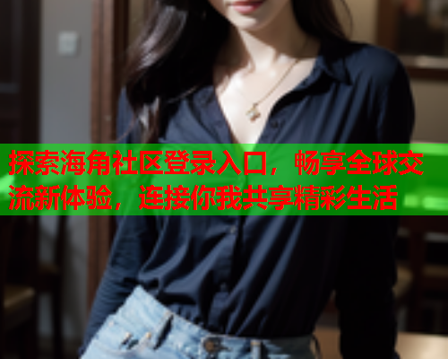 探索海角社区登录入口，畅享全球交流新体验，连接你我共享精彩生活