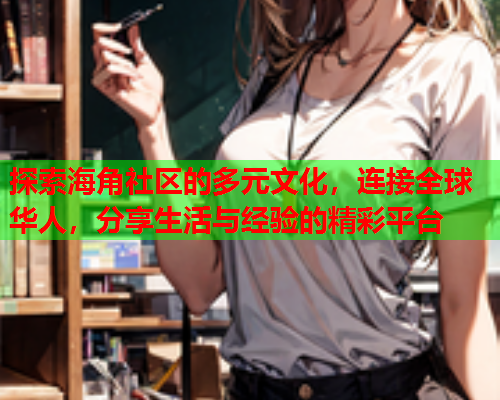 探索海角社区的多元文化，连接全球华人，分享生活与经验的精彩平台