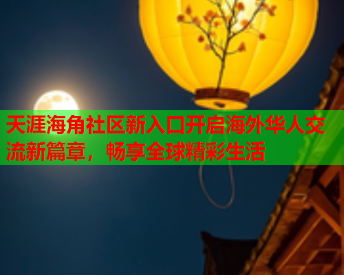 天涯海角社区新入口开启海外华人交流新篇章，畅享全球精彩生活