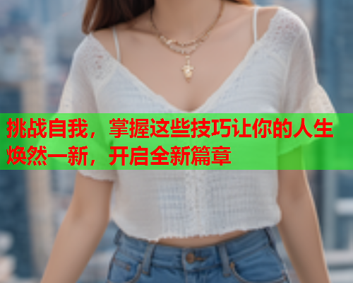 挑战自我，掌握这些技巧让你的人生焕然一新，开启全新篇章