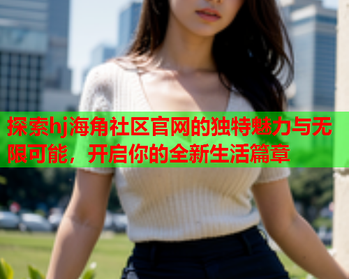 探索hj海角社区官网的独特魅力与无限可能，开启你的全新生活篇章