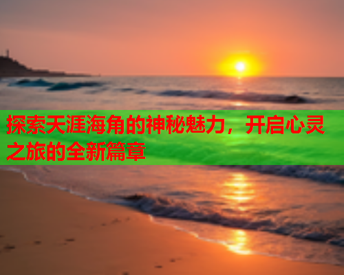 探索天涯海角的神秘魅力，开启心灵之旅的全新篇章