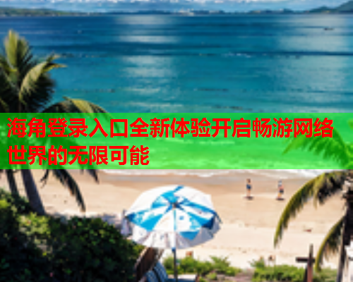 海角登录入口全新体验开启畅游网络世界的无限可能