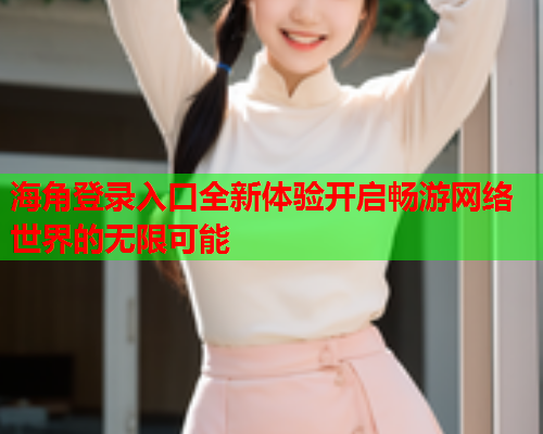 海角登录入口全新体验开启畅游网络世界的无限可能