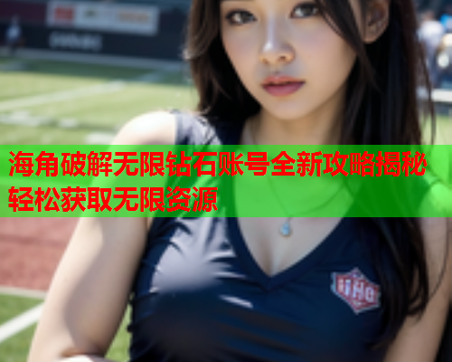 海角破解无限钻石账号全新攻略揭秘轻松获取无限资源