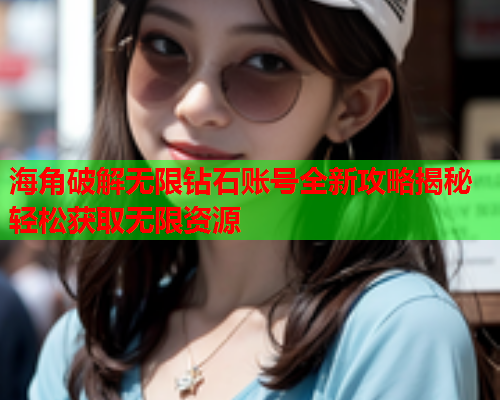 海角破解无限钻石账号全新攻略揭秘轻松获取无限资源