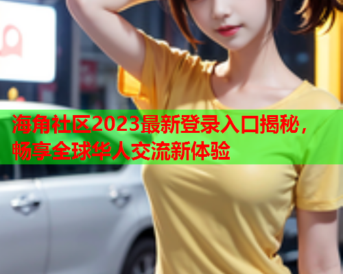 海角社区2023最新登录入口揭秘，畅享全球华人交流新体验