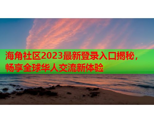 海角社区2023最新登录入口揭秘，畅享全球华人交流新体验