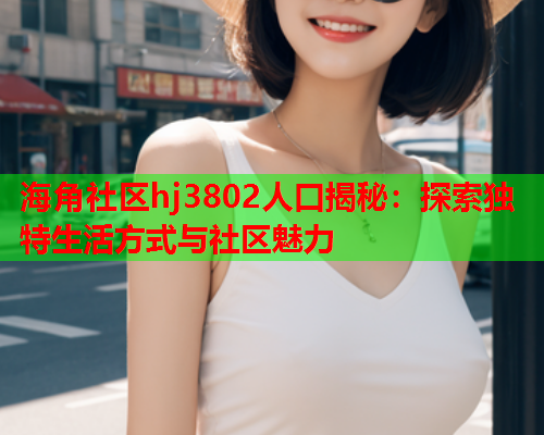 海角社区hj3802人口揭秘：探索独特生活方式与社区魅力