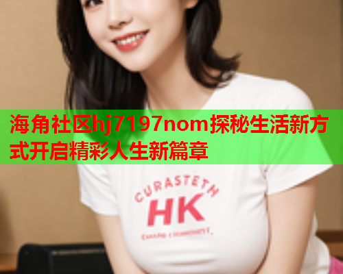 海角社区hj7197nom探秘生活新方式开启精彩人生新篇章