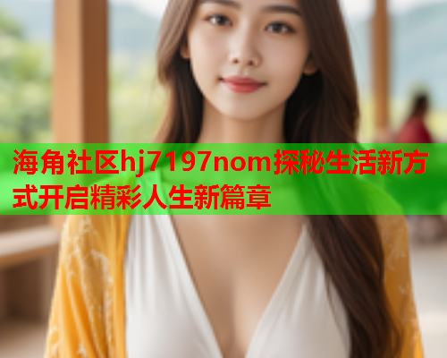 海角社区hj7197nom探秘生活新方式开启精彩人生新篇章