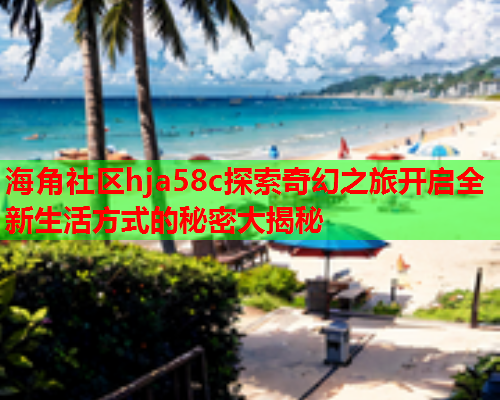 海角社区hja58c探索奇幻之旅开启全新生活方式的秘密大揭秘