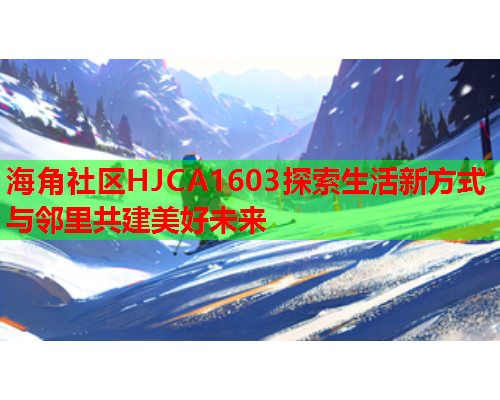 海角社区HJCA1603探索生活新方式与邻里共建美好未来