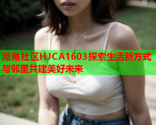 海角社区HJCA1603探索生活新方式与邻里共建美好未来