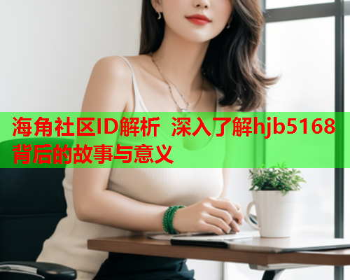 海角社区ID解析 深入了解hjb5168背后的故事与意义