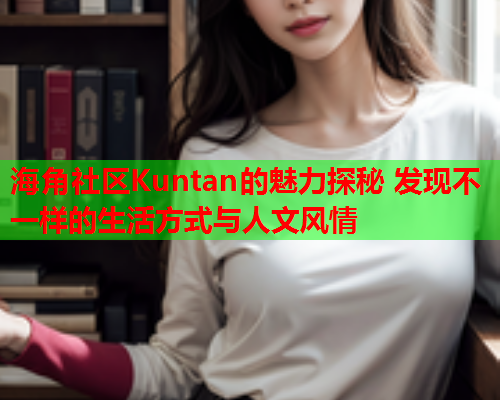 海角社区Kuntan的魅力探秘 发现不一样的生活方式与人文风情