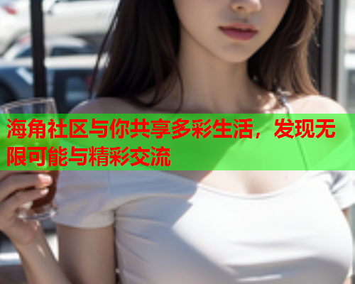 海角社区与你共享多彩生活，发现无限可能与精彩交流