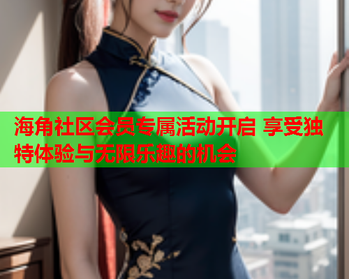 海角社区会员专属活动开启 享受独特体验与无限乐趣的机会