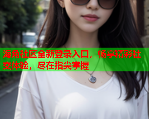 海角社区全新登录入口，畅享精彩社交体验，尽在指尖掌握