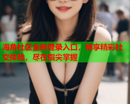 海角社区全新登录入口，畅享精彩社交体验，尽在指尖掌握