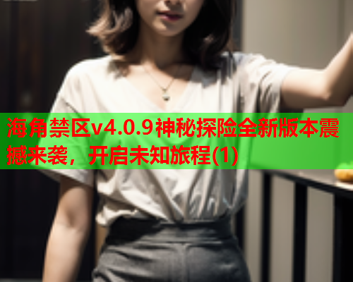 海角禁区v4.0.9神秘探险全新版本震撼来袭，开启未知旅程(1)