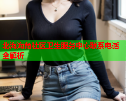 北海海角社区卫生服务中心联系电话全解析