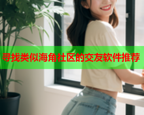 寻找类似海角社区的交友软件推荐