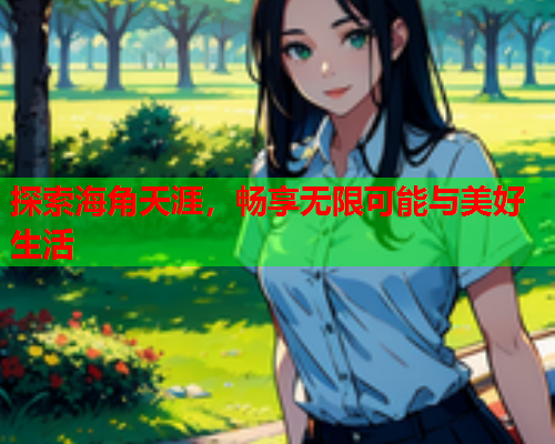 探索海角天涯，畅享无限可能与美好生活