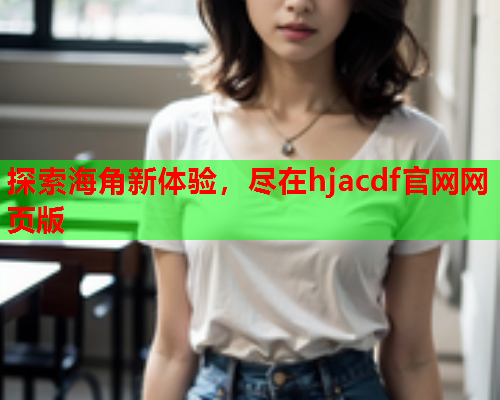 探索海角新体验，尽在hjacdf官网网页版