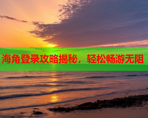 海角登录攻略揭秘，轻松畅游无阻