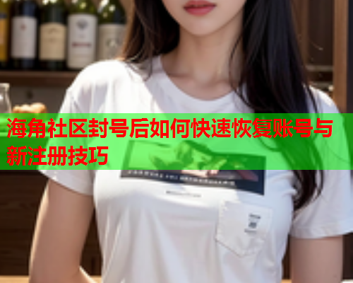 海角社区封号后如何快速恢复账号与新注册技巧