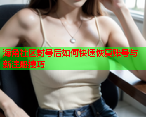 海角社区封号后如何快速恢复账号与新注册技巧