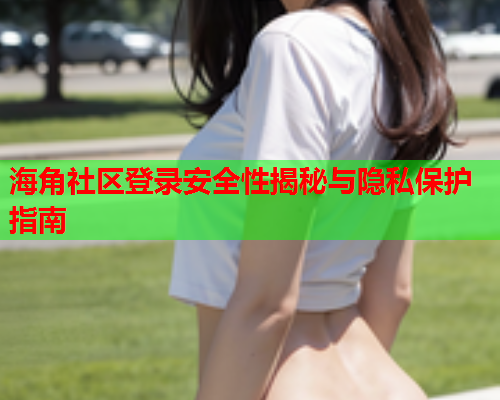 海角社区登录安全性揭秘与隐私保护指南