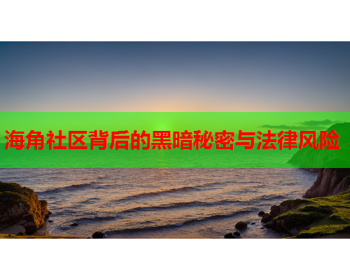 海角社区背后的黑暗秘密与法律风险