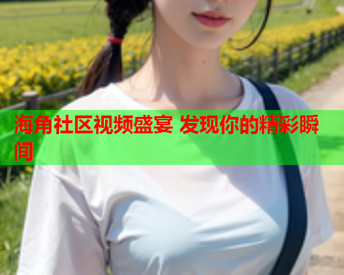 海角社区视频盛宴 发现你的精彩瞬间