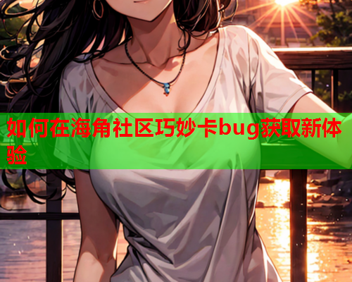 如何在海角社区巧妙卡bug获取新体验