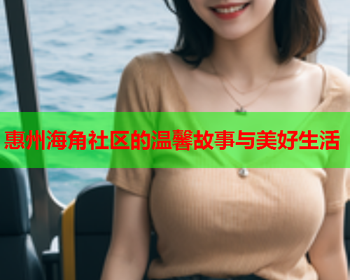 惠州海角社区的温馨故事与美好生活